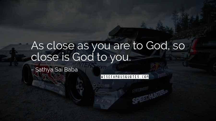 Sathya Sai Baba Quotes: As close as you are to God, so close is God to you.