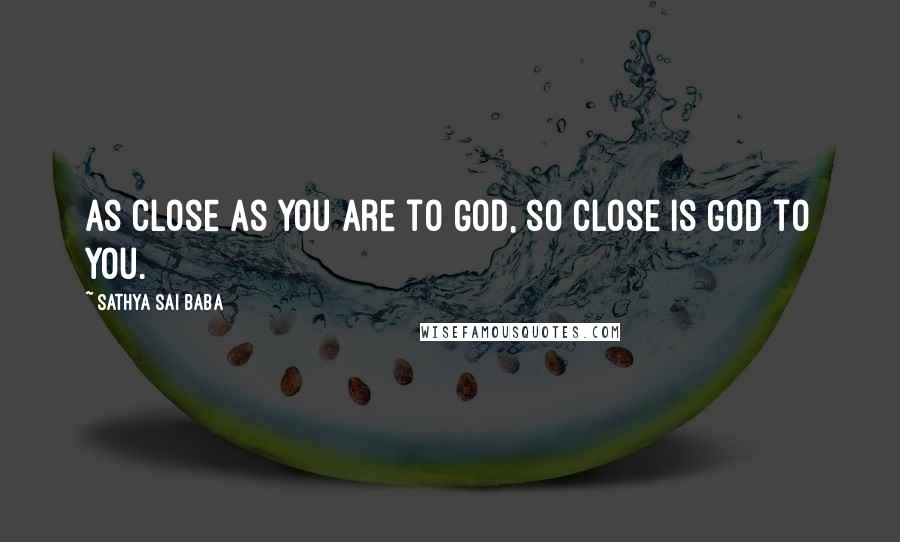 Sathya Sai Baba Quotes: As close as you are to God, so close is God to you.