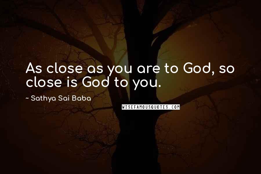 Sathya Sai Baba Quotes: As close as you are to God, so close is God to you.