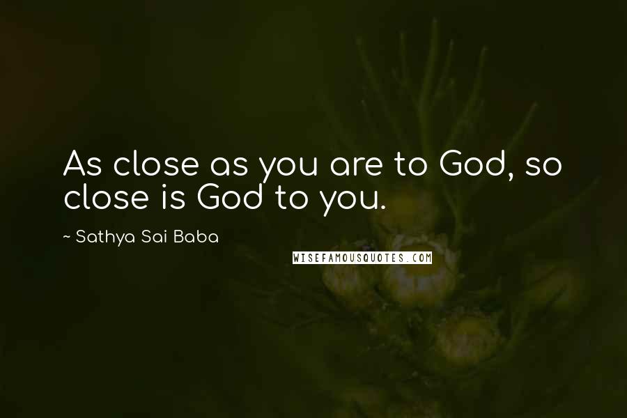 Sathya Sai Baba Quotes: As close as you are to God, so close is God to you.