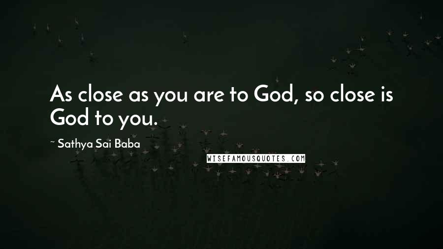 Sathya Sai Baba Quotes: As close as you are to God, so close is God to you.