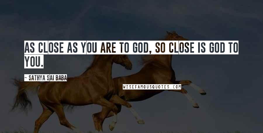 Sathya Sai Baba Quotes: As close as you are to God, so close is God to you.