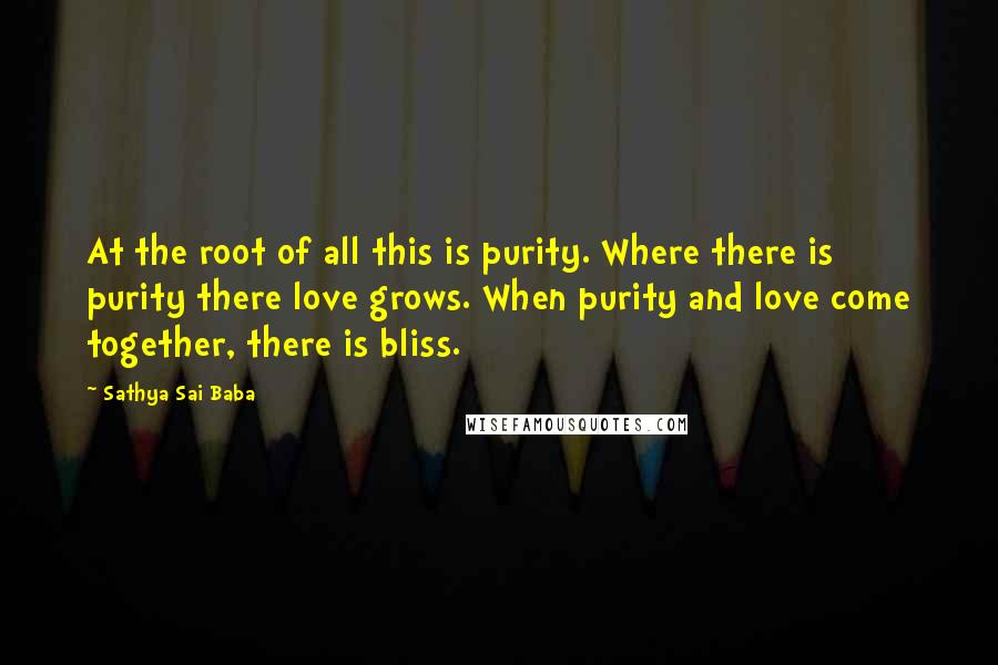 Sathya Sai Baba Quotes: At the root of all this is purity. Where there is purity there love grows. When purity and love come together, there is bliss.