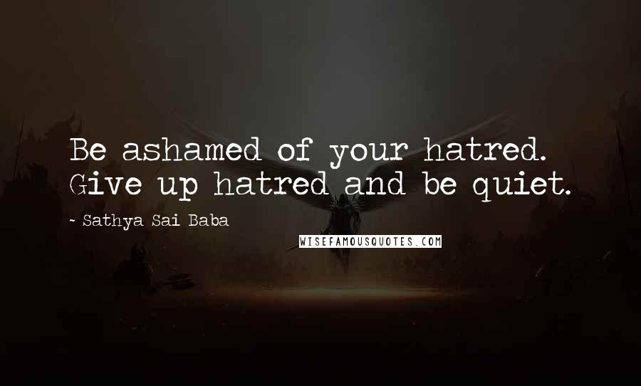 Sathya Sai Baba Quotes: Be ashamed of your hatred. Give up hatred and be quiet.