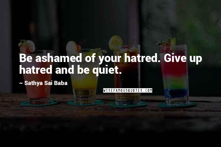 Sathya Sai Baba Quotes: Be ashamed of your hatred. Give up hatred and be quiet.