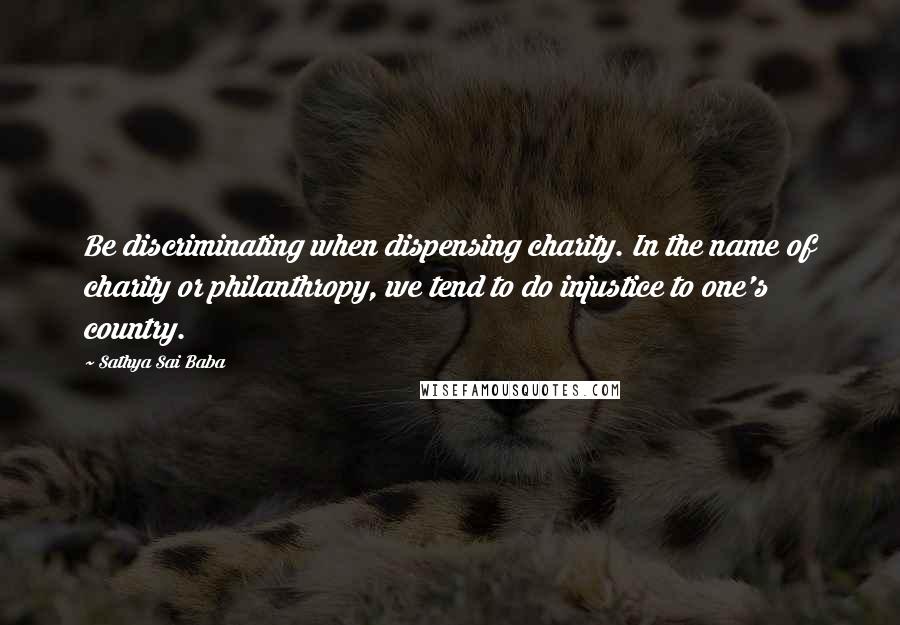 Sathya Sai Baba Quotes: Be discriminating when dispensing charity. In the name of charity or philanthropy, we tend to do injustice to one's country.