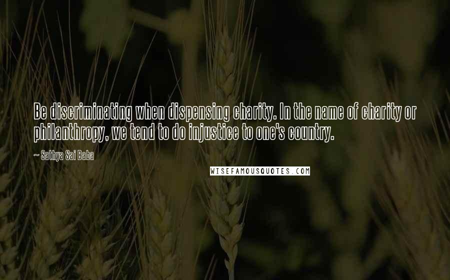 Sathya Sai Baba Quotes: Be discriminating when dispensing charity. In the name of charity or philanthropy, we tend to do injustice to one's country.