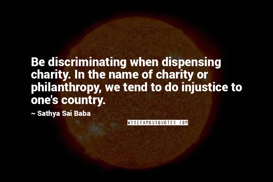 Sathya Sai Baba Quotes: Be discriminating when dispensing charity. In the name of charity or philanthropy, we tend to do injustice to one's country.