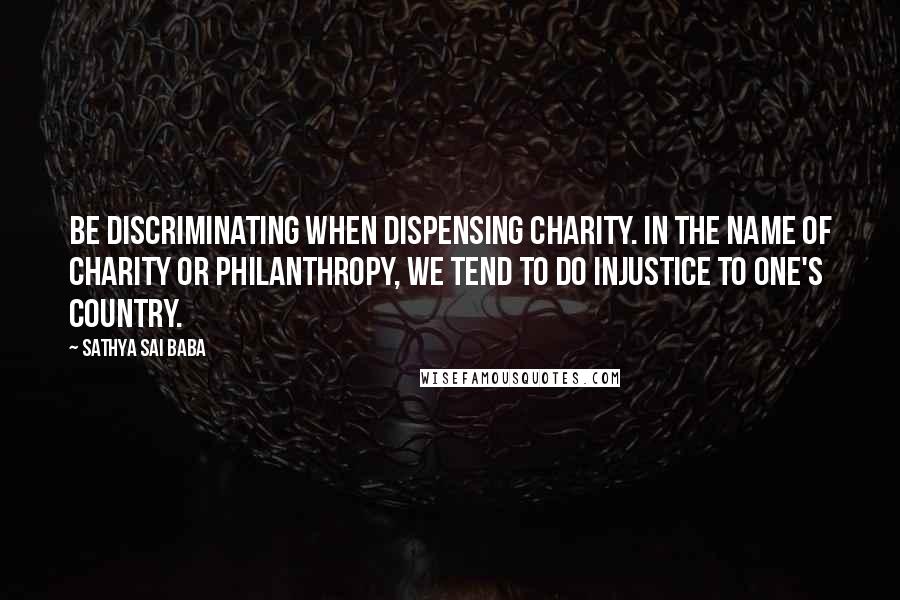 Sathya Sai Baba Quotes: Be discriminating when dispensing charity. In the name of charity or philanthropy, we tend to do injustice to one's country.