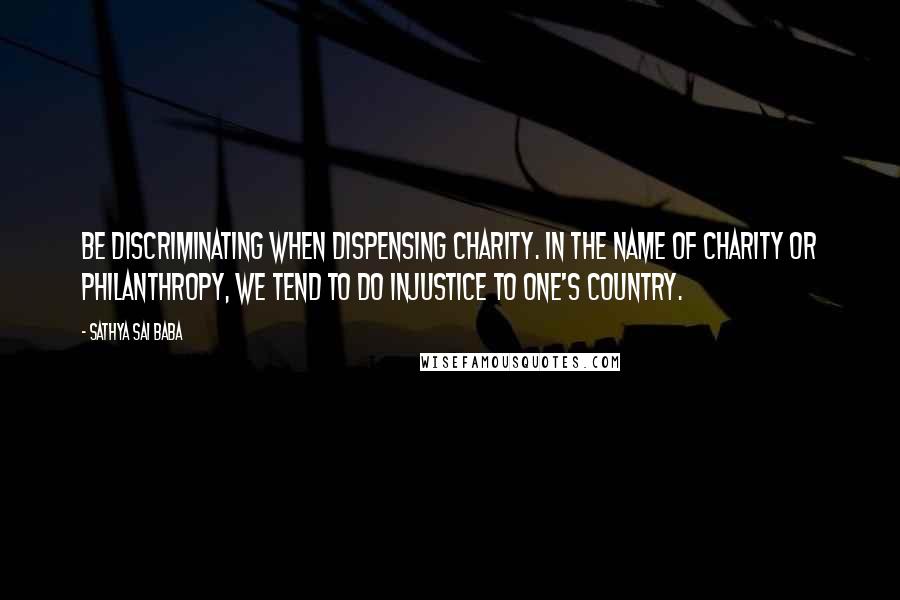 Sathya Sai Baba Quotes: Be discriminating when dispensing charity. In the name of charity or philanthropy, we tend to do injustice to one's country.