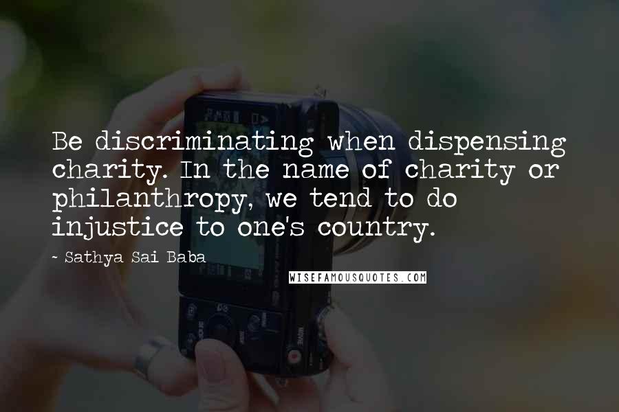Sathya Sai Baba Quotes: Be discriminating when dispensing charity. In the name of charity or philanthropy, we tend to do injustice to one's country.