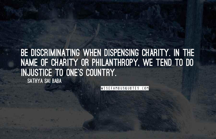 Sathya Sai Baba Quotes: Be discriminating when dispensing charity. In the name of charity or philanthropy, we tend to do injustice to one's country.