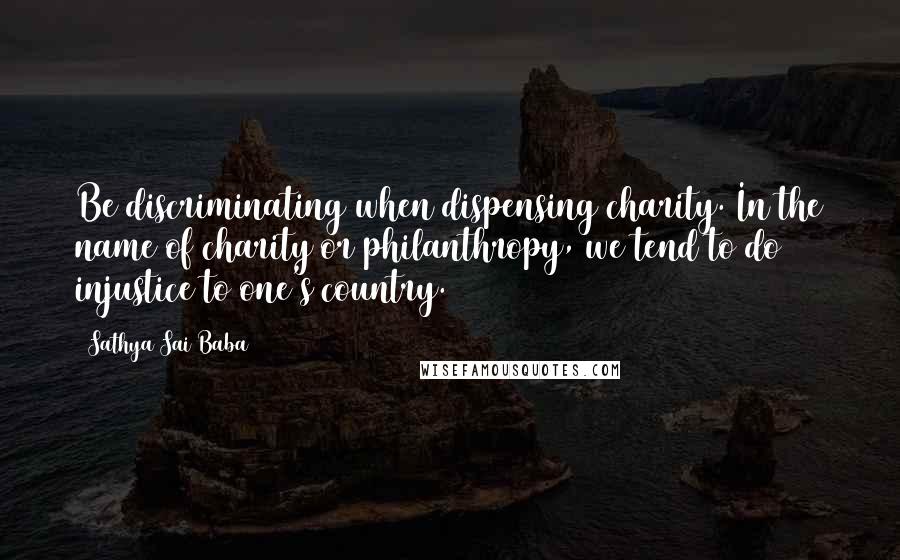 Sathya Sai Baba Quotes: Be discriminating when dispensing charity. In the name of charity or philanthropy, we tend to do injustice to one's country.