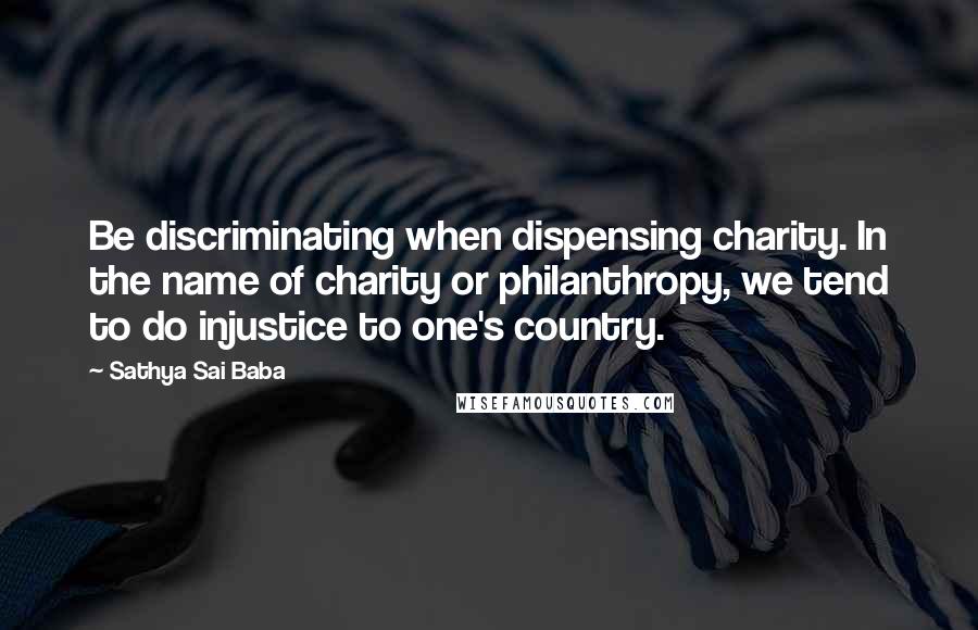 Sathya Sai Baba Quotes: Be discriminating when dispensing charity. In the name of charity or philanthropy, we tend to do injustice to one's country.