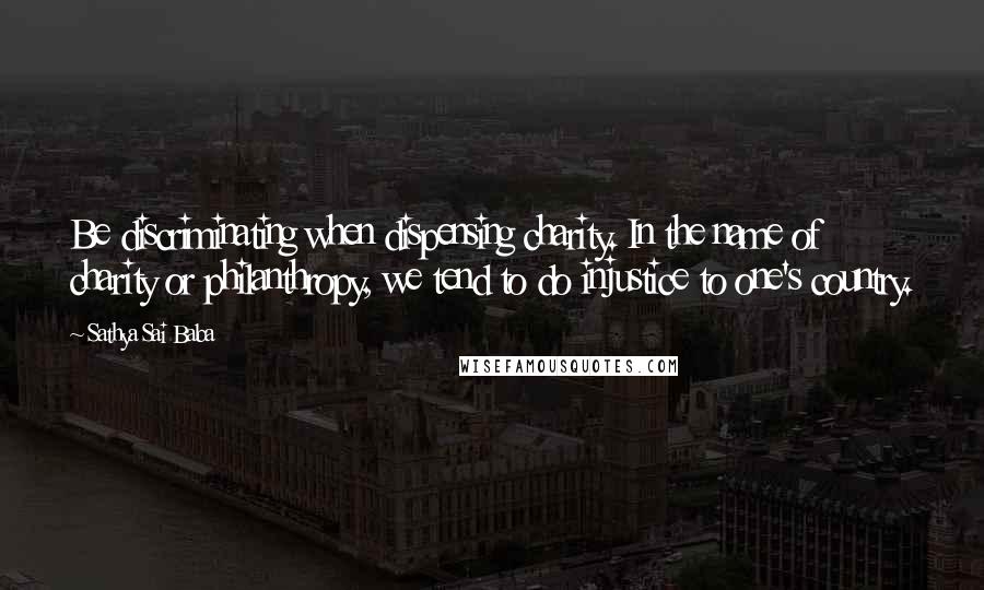 Sathya Sai Baba Quotes: Be discriminating when dispensing charity. In the name of charity or philanthropy, we tend to do injustice to one's country.