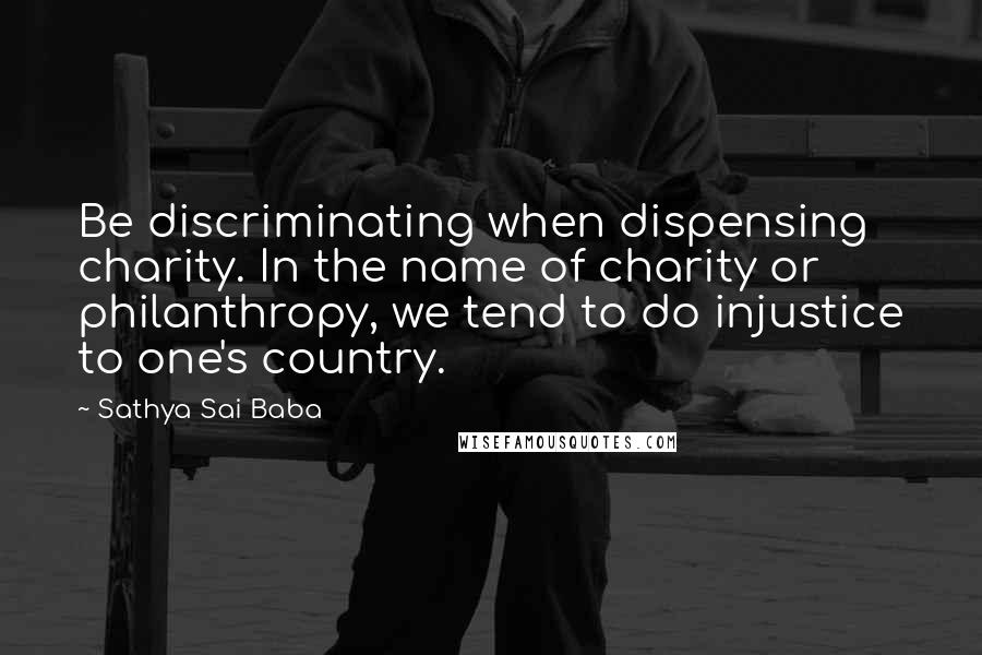 Sathya Sai Baba Quotes: Be discriminating when dispensing charity. In the name of charity or philanthropy, we tend to do injustice to one's country.