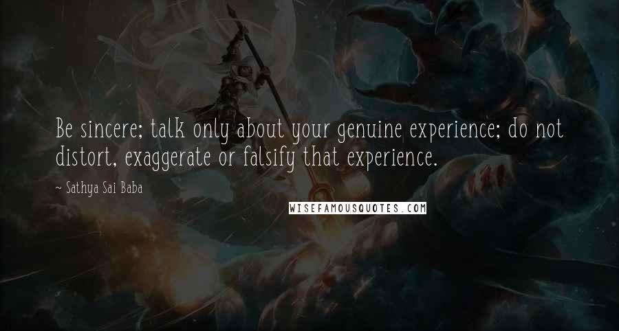 Sathya Sai Baba Quotes: Be sincere; talk only about your genuine experience; do not distort, exaggerate or falsify that experience.