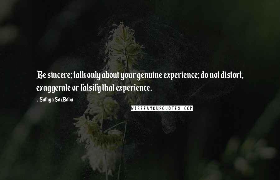 Sathya Sai Baba Quotes: Be sincere; talk only about your genuine experience; do not distort, exaggerate or falsify that experience.