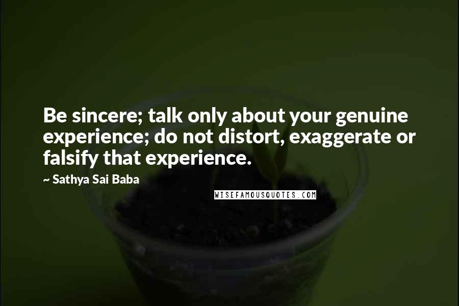 Sathya Sai Baba Quotes: Be sincere; talk only about your genuine experience; do not distort, exaggerate or falsify that experience.