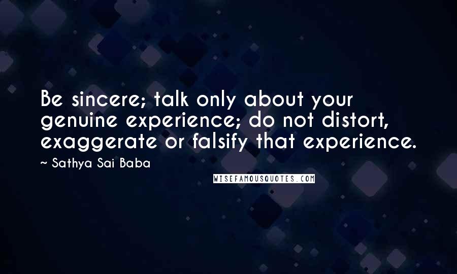 Sathya Sai Baba Quotes: Be sincere; talk only about your genuine experience; do not distort, exaggerate or falsify that experience.