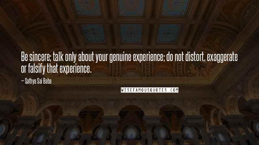 Sathya Sai Baba Quotes: Be sincere; talk only about your genuine experience; do not distort, exaggerate or falsify that experience.