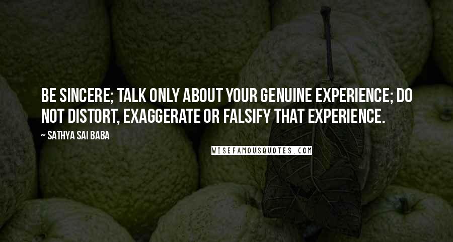 Sathya Sai Baba Quotes: Be sincere; talk only about your genuine experience; do not distort, exaggerate or falsify that experience.