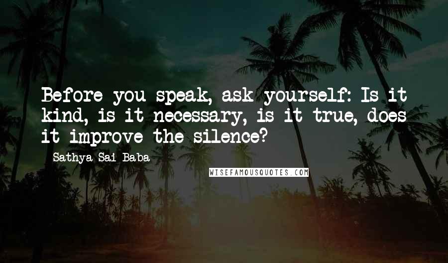Sathya Sai Baba Quotes: Before you speak, ask yourself: Is it kind, is it necessary, is it true, does it improve the silence?