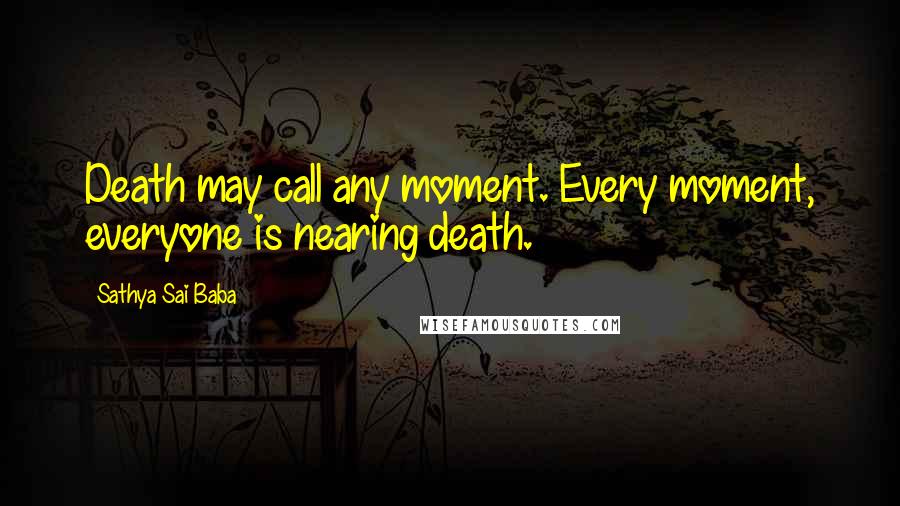 Sathya Sai Baba Quotes: Death may call any moment. Every moment, everyone is nearing death.