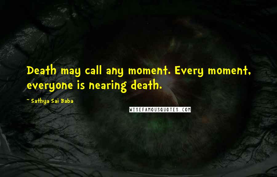 Sathya Sai Baba Quotes: Death may call any moment. Every moment, everyone is nearing death.