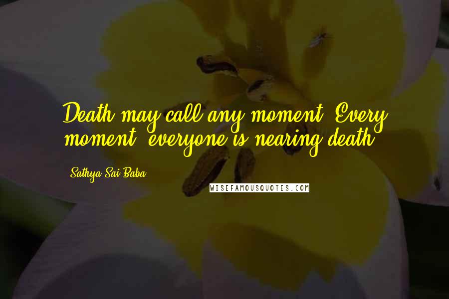 Sathya Sai Baba Quotes: Death may call any moment. Every moment, everyone is nearing death.