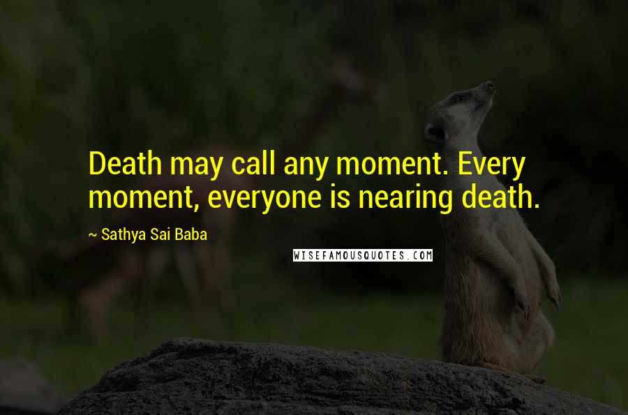 Sathya Sai Baba Quotes: Death may call any moment. Every moment, everyone is nearing death.