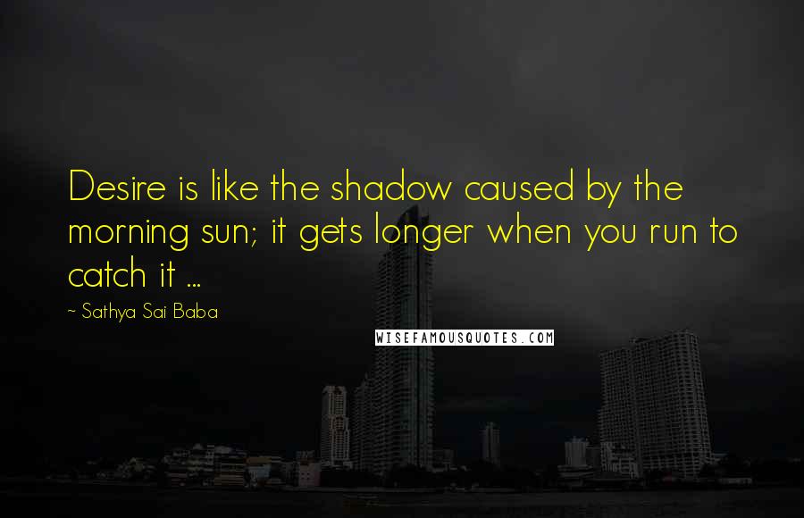Sathya Sai Baba Quotes: Desire is like the shadow caused by the morning sun; it gets longer when you run to catch it ...