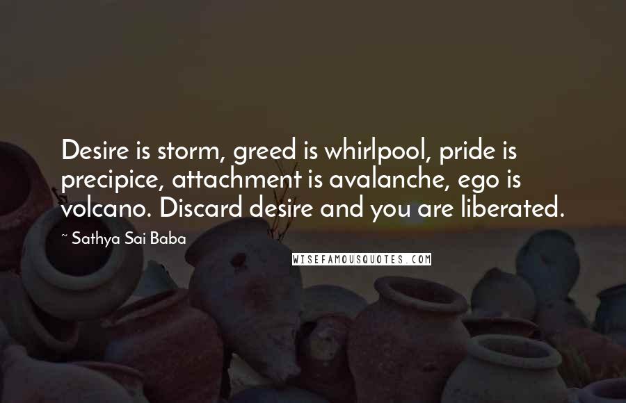 Sathya Sai Baba Quotes: Desire is storm, greed is whirlpool, pride is precipice, attachment is avalanche, ego is volcano. Discard desire and you are liberated.