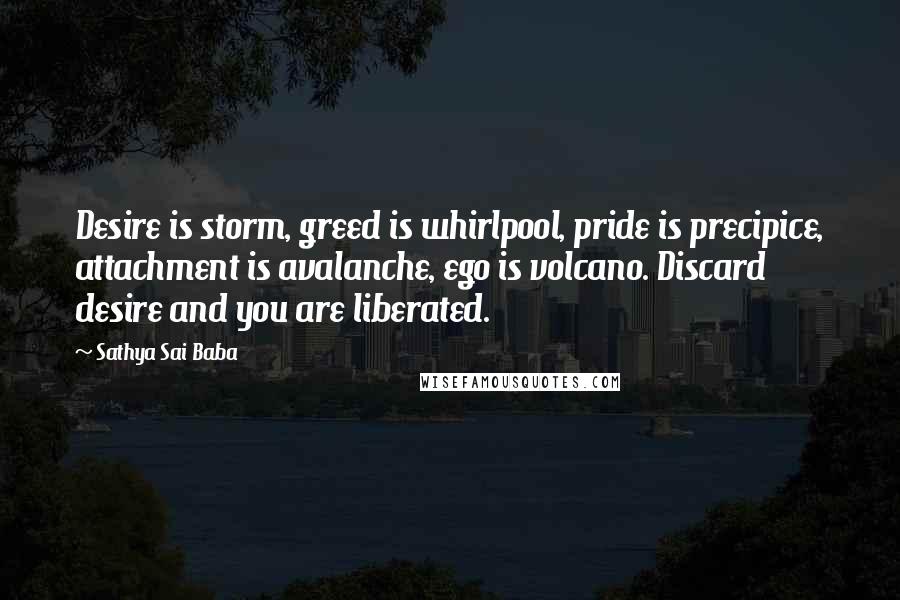 Sathya Sai Baba Quotes: Desire is storm, greed is whirlpool, pride is precipice, attachment is avalanche, ego is volcano. Discard desire and you are liberated.