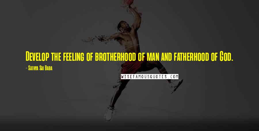 Sathya Sai Baba Quotes: Develop the feeling of brotherhood of man and fatherhood of God.