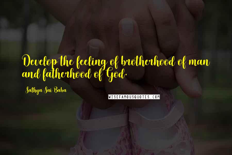 Sathya Sai Baba Quotes: Develop the feeling of brotherhood of man and fatherhood of God.