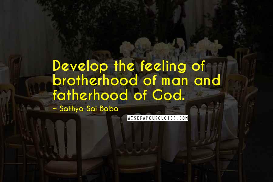 Sathya Sai Baba Quotes: Develop the feeling of brotherhood of man and fatherhood of God.