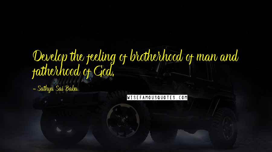 Sathya Sai Baba Quotes: Develop the feeling of brotherhood of man and fatherhood of God.