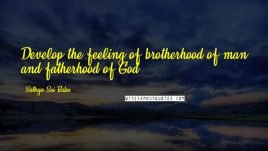 Sathya Sai Baba Quotes: Develop the feeling of brotherhood of man and fatherhood of God.