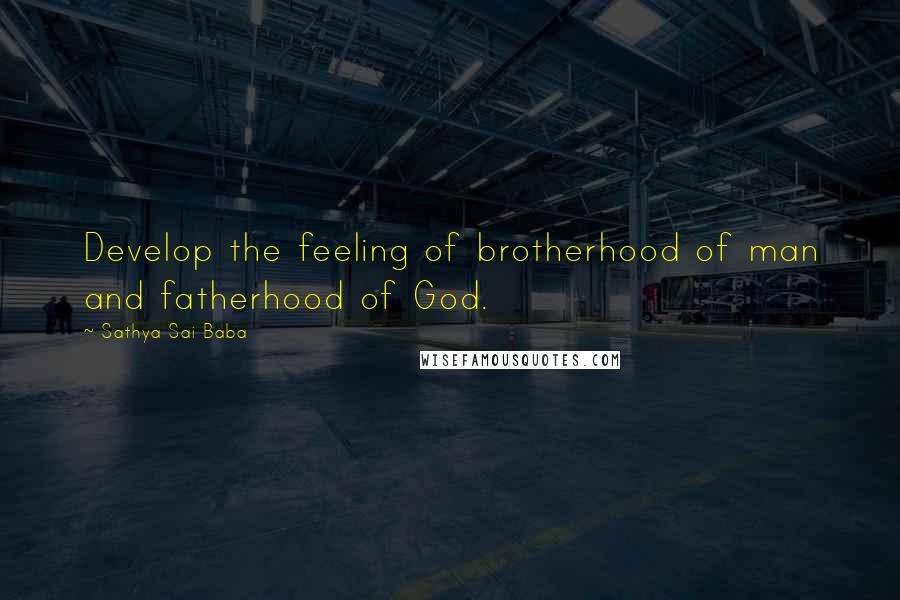 Sathya Sai Baba Quotes: Develop the feeling of brotherhood of man and fatherhood of God.