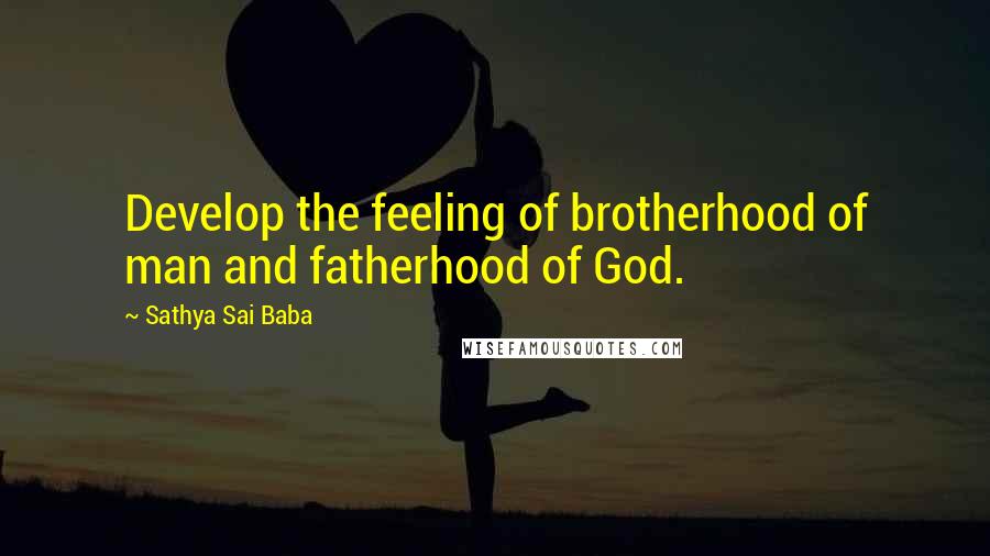 Sathya Sai Baba Quotes: Develop the feeling of brotherhood of man and fatherhood of God.