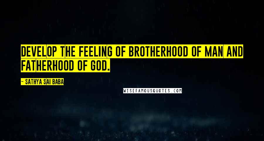 Sathya Sai Baba Quotes: Develop the feeling of brotherhood of man and fatherhood of God.