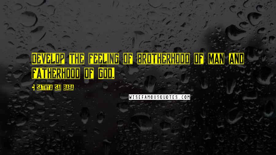 Sathya Sai Baba Quotes: Develop the feeling of brotherhood of man and fatherhood of God.