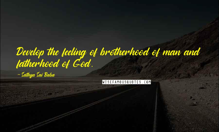 Sathya Sai Baba Quotes: Develop the feeling of brotherhood of man and fatherhood of God.