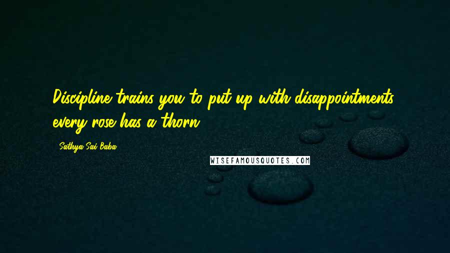 Sathya Sai Baba Quotes: Discipline trains you to put up with disappointments, every rose has a thorn.