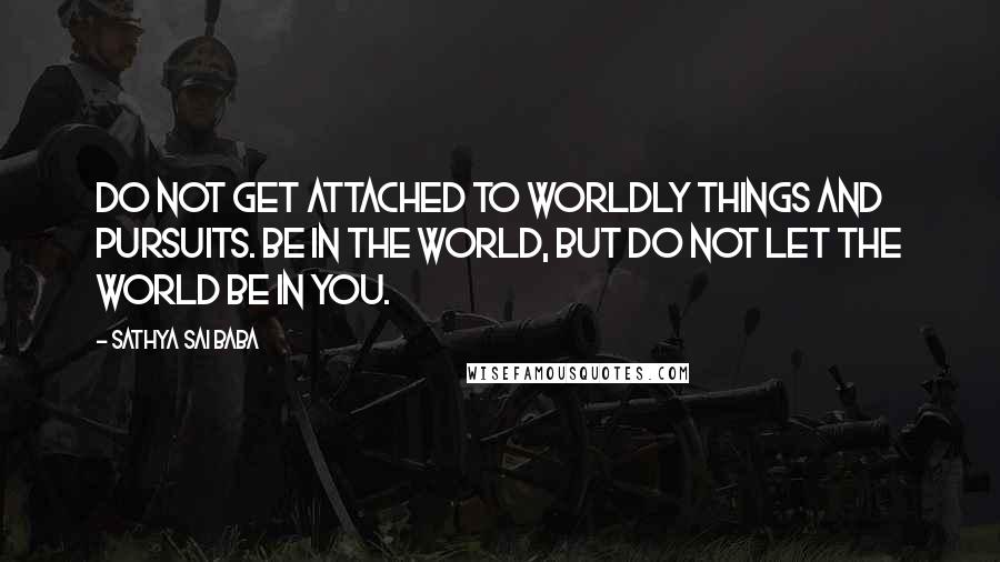 Sathya Sai Baba Quotes: Do not get attached to worldly things and pursuits. Be in the world, but do not let the world be in you.