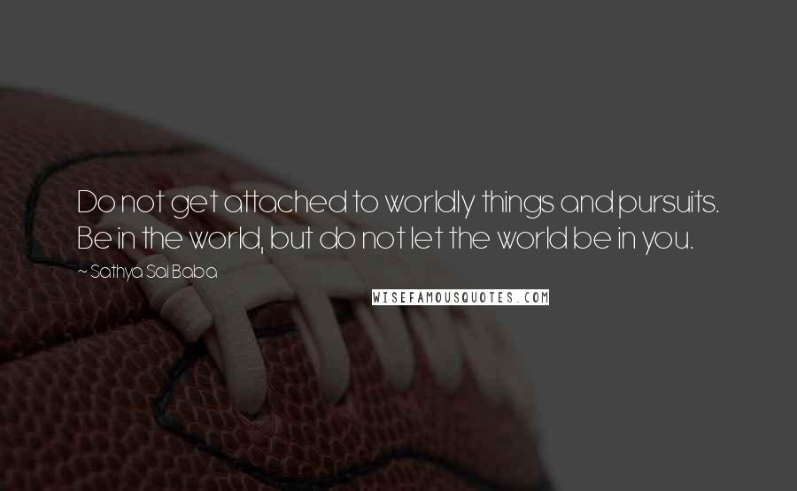 Sathya Sai Baba Quotes: Do not get attached to worldly things and pursuits. Be in the world, but do not let the world be in you.