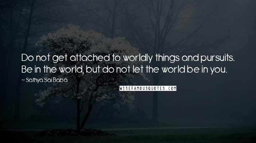 Sathya Sai Baba Quotes: Do not get attached to worldly things and pursuits. Be in the world, but do not let the world be in you.