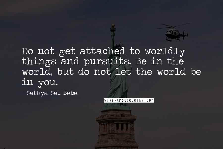 Sathya Sai Baba Quotes: Do not get attached to worldly things and pursuits. Be in the world, but do not let the world be in you.