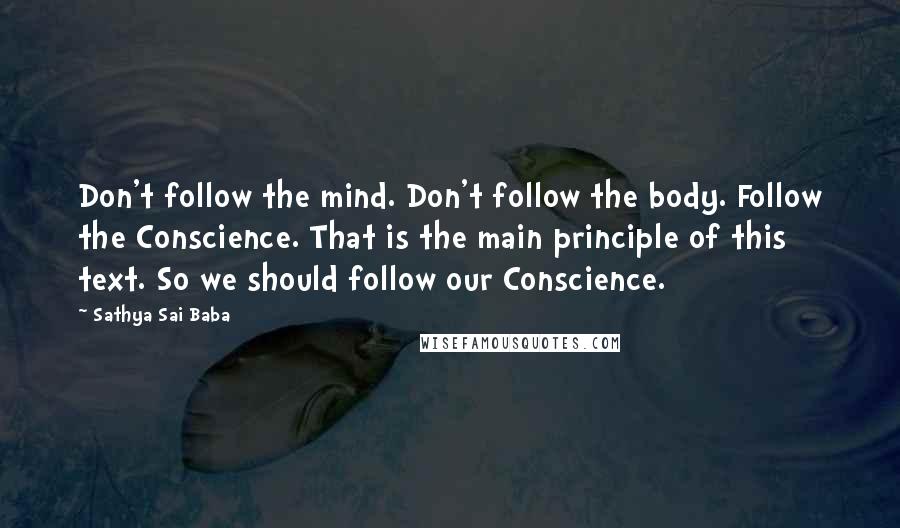 Sathya Sai Baba Quotes: Don't follow the mind. Don't follow the body. Follow the Conscience. That is the main principle of this text. So we should follow our Conscience.